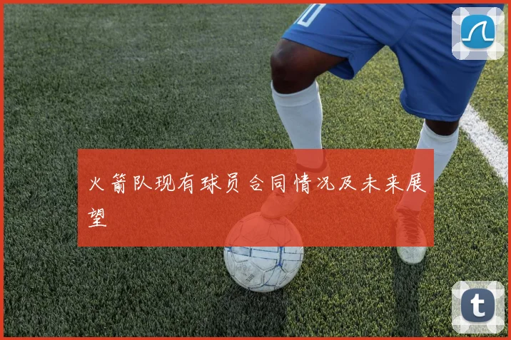 火箭队现有球员合同情况及未来展望