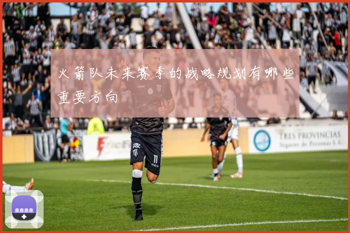 火箭队未来赛季的战略规划有哪些重要方向