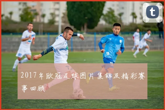 2017年欧冠足球图片集锦及精彩赛事回顾