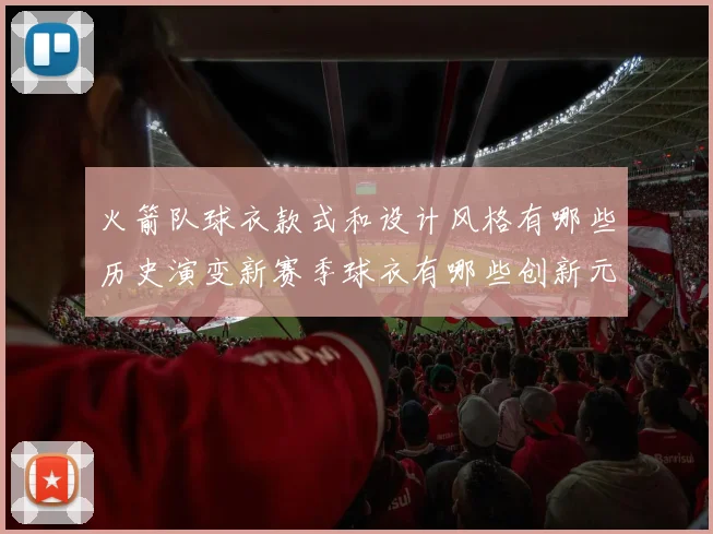 火箭队球衣款式和设计风格有哪些历史演变新赛季球衣有哪些创新元素
