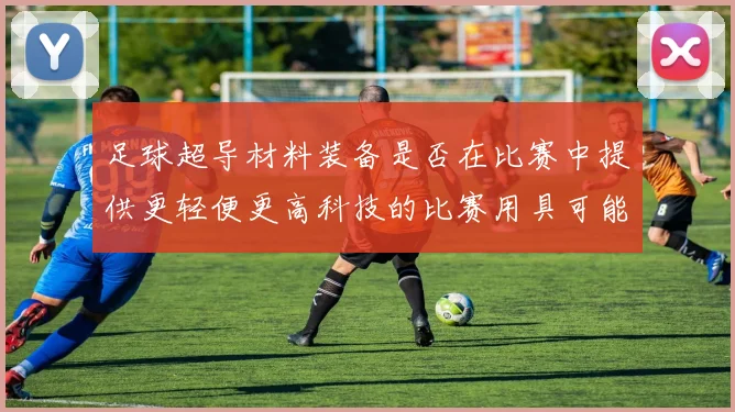 足球超导材料装备是否在比赛中提供更轻便更高科技的比赛用具可能性