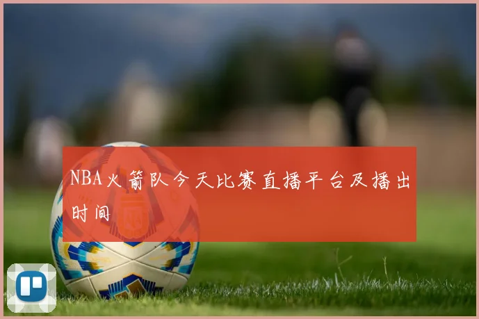 NBA火箭队今天比赛直播平台及播出时间