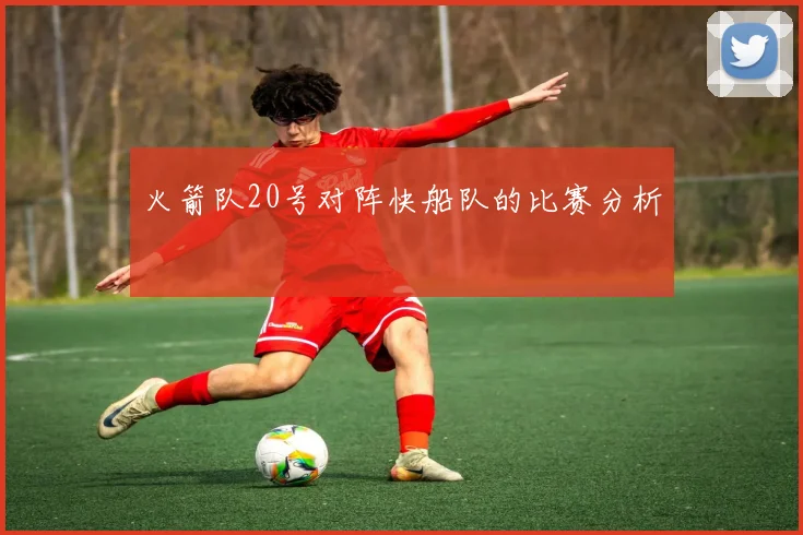 火箭队20号对阵快船队的比赛分析