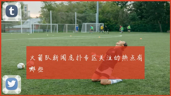 火箭队新闻虎扑专区关注的热点有哪些