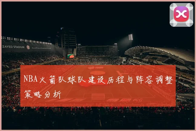 NBA火箭队球队建设历程与阵容调整策略分析