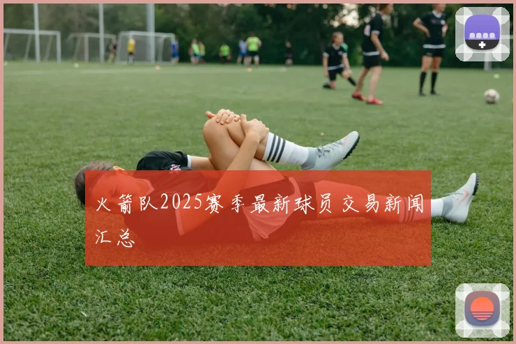 火箭队2025赛季最新球员交易新闻汇总